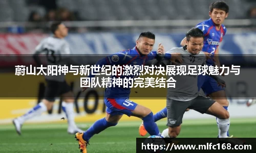 蔚山太阳神与新世纪的激烈对决展现足球魅力与团队精神的完美结合