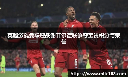 英超激战曼联迎战谢菲尔德联争夺宝贵积分与荣誉