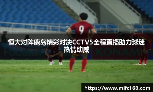 恒大对阵鹿岛精彩对决CCTV5全程直播助力球迷热情助威